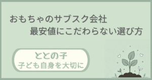 「おもちゃのサブスク会社ー最安値にこだわらない選び方」記事の「ととの子:子ども自身を大切に」版アイキャッチ画像