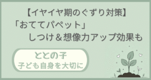 「【イヤイヤ期のぐずり対策】「おててパペット」しつけ＆想像力アップも」記事の「ととの子：子ども自身を大切に」版アイキャッチ画像